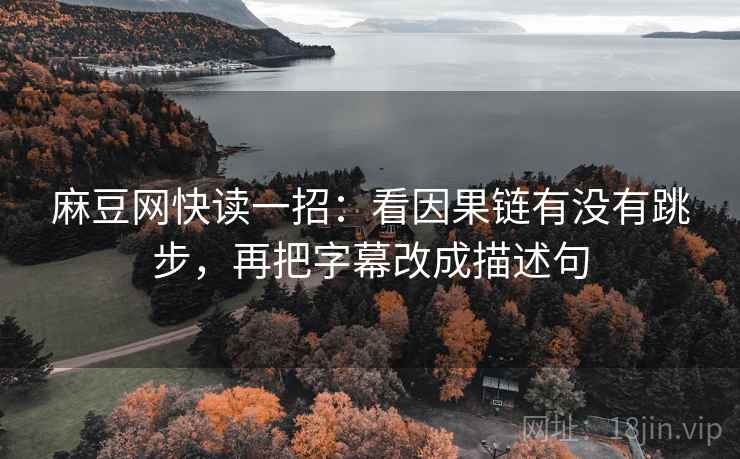 麻豆网快读一招:看因果链有没有跳步,再把字幕改成描述句 麻豆网快读一招:看因果链有没有跳步,再把字幕改成描述句