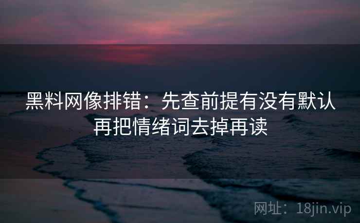 黑料网像排错：先查前提有没有默认再把情绪词去掉再读