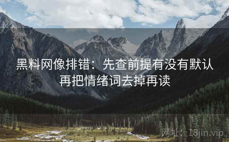 黑料网像排错:先查前提有没有默认再把情绪词去掉再读 黑料网像排错:先查前提有没有默认再把情绪词去掉再读