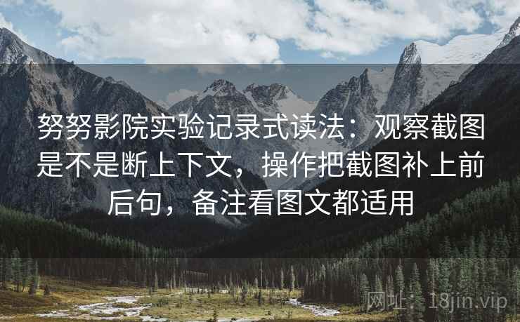 努努影院实验记录式读法：观察截图是不是断上下文，操作把截图补上前后句，备注看图文都适用