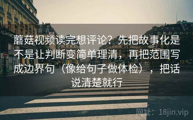 蘑菇视频读完想评论?先把故事化是不是让判断变简单理清,再把范围写成边界句(像给句子做体检),把话说清楚就行 蘑菇视频读完想评论?先把故事化是不是让判断变简单理清,再把范围写成边界句(像给句子做体检),把话说清楚就行