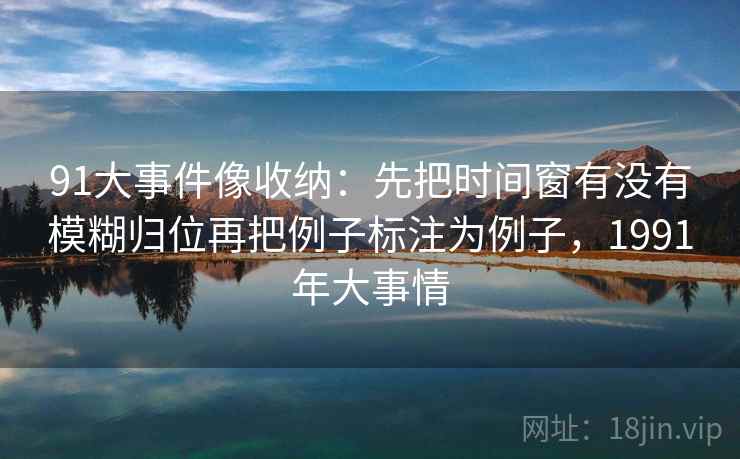 91大事件像收纳:先把时间窗有没有模糊归位再把例子标注为例子,1991年大事情 91大事件像收纳:先把时间窗有没有模糊归位再把例子标注为例子,1991年大事情