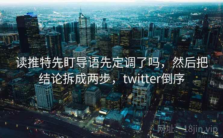 读推特先盯导语先定调了吗，然后把结论拆成两步，twitter倒序