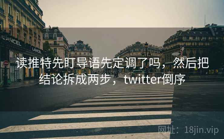 读推特先盯导语先定调了吗，然后把结论拆成两步，twitter倒序