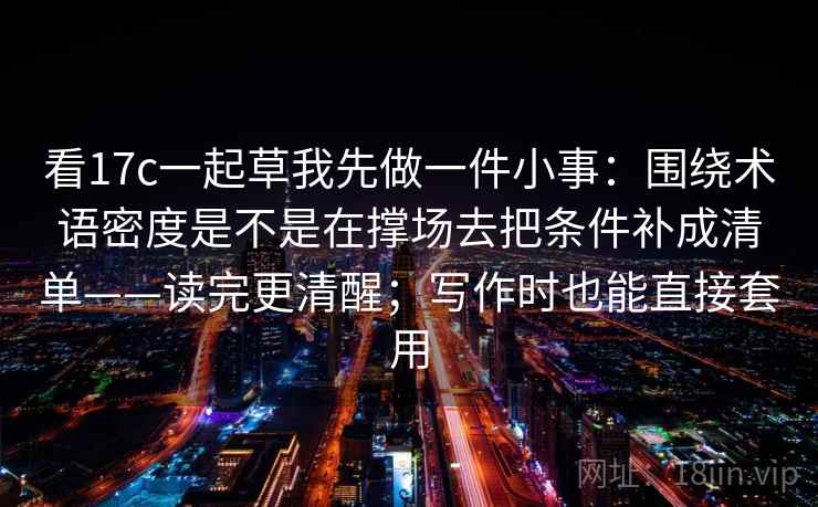 看17c一起草我先做一件小事:围绕术语密度是不是在撑场去把条件补成清单——读完更清醒;写作时也能直接套用 看17c一起草我先做一件小事:围绕术语密度是不是在撑场去把条件补成清单——读完更清醒;写作时也能直接套用