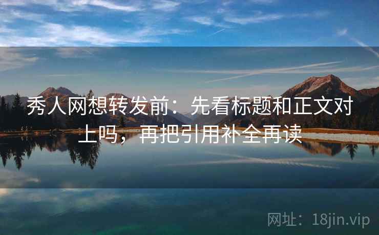 秀人网想转发前:先看标题和正文对上吗,再把引用补全再读 秀人网想转发前:先看标题和正文对上吗,再把引用补全再读