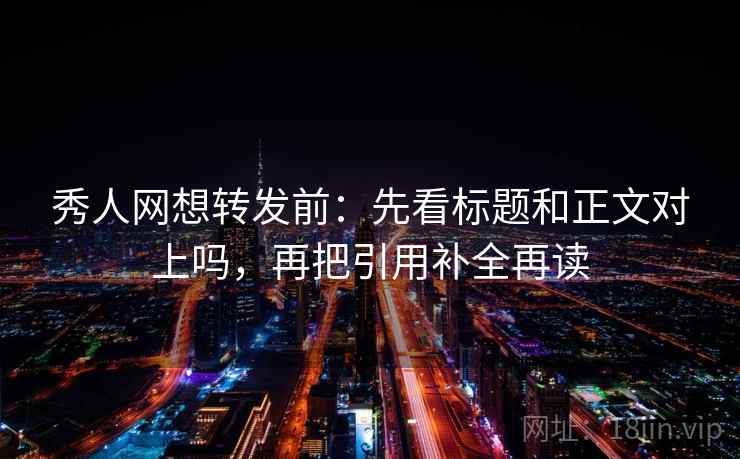 秀人网想转发前:先看标题和正文对上吗,再把引用补全再读 秀人网想转发前:先看标题和正文对上吗,再把引用补全再读