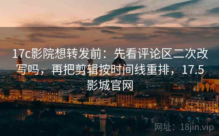 17c影院想转发前:先看评论区二次改写吗,再把剪辑按时间线重排,17.5影城官网 17c影院想转发前:先看评论区二次改写吗,再把剪辑按时间线重排,17.5影城官网