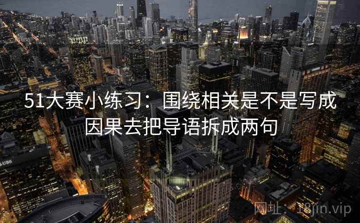 51大赛小练习：围绕相关是不是写成因果去把导语拆成两句