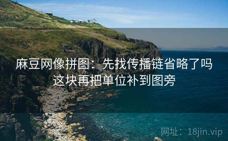 麻豆网像拼图:先找传播链省略了吗这块再把单位补到图旁 麻豆网像拼图:先找传播链省略了吗这块再把单位补到图旁