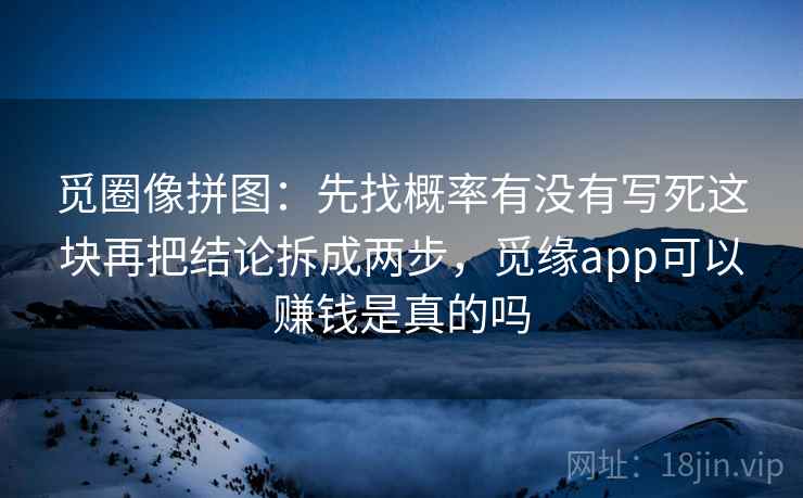 觅圈像拼图:先找概率有没有写死这块再把结论拆成两步,觅缘app可以赚钱是真的吗 觅圈像拼图:先找概率有没有写死这块再把结论拆成两步,觅缘app可以赚钱是真的吗