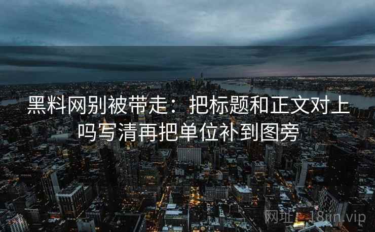 黑料网别被带走:把标题和正文对上吗写清再把单位补到图旁 黑料网别被带走:把标题和正文对上吗写清再把单位补到图旁