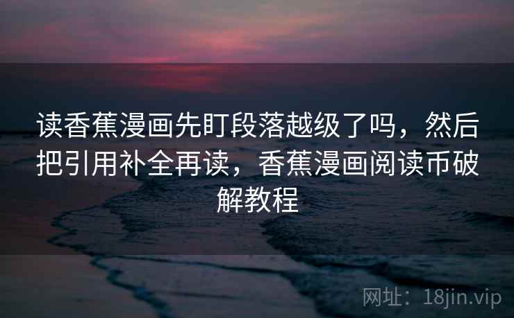读香蕉漫画先盯段落越级了吗,然后把引用补全再读,香蕉漫画阅读币破解教程 读香蕉漫画先盯段落越级了吗,然后把引用补全再读,香蕉漫画阅读币破解教程