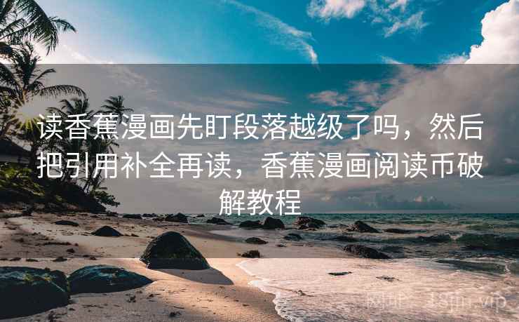 读香蕉漫画先盯段落越级了吗,然后把引用补全再读,香蕉漫画阅读币破解教程 读香蕉漫画先盯段落越级了吗,然后把引用补全再读,香蕉漫画阅读币破解教程