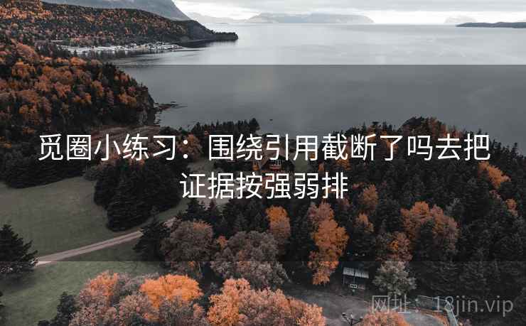 觅圈小练习:围绕引用截断了吗去把证据按强弱排 觅圈小练习:围绕引用截断了吗去把证据按强弱排