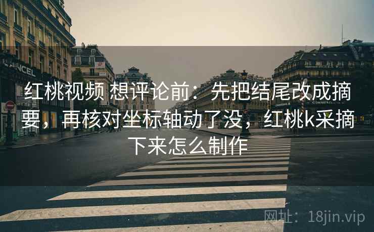红桃视频 想评论前:先把结尾改成摘要,再核对坐标轴动了没,红桃k采摘下来怎么制作 红桃视频 想评论前:先把结尾改成摘要,再核对坐标轴动了没,红桃k采摘下来怎么制作