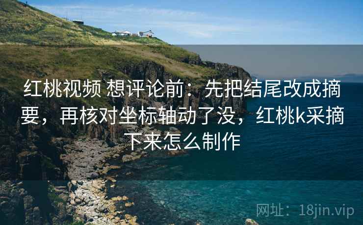 红桃视频 想评论前:先把结尾改成摘要,再核对坐标轴动了没,红桃k采摘下来怎么制作 红桃视频 想评论前:先把结尾改成摘要,再核对坐标轴动了没,红桃k采摘下来怎么制作