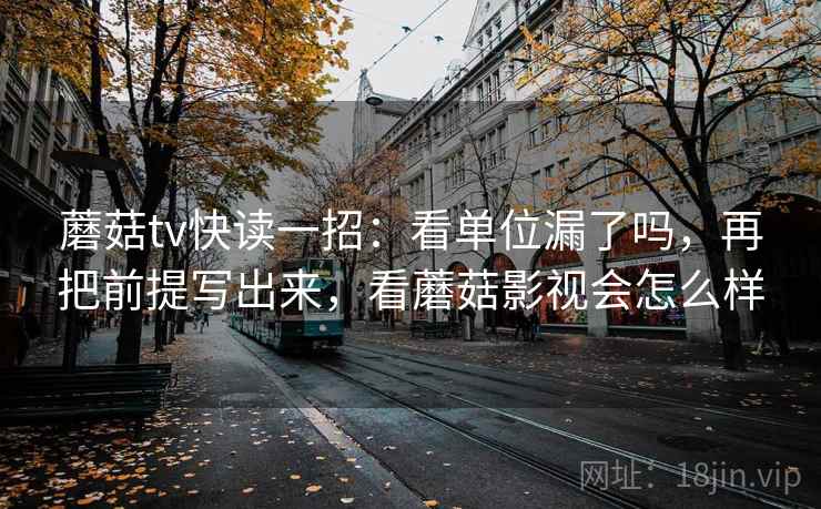 蘑菇tv快读一招:看单位漏了吗,再把前提写出来,看蘑菇影视会怎么样 蘑菇tv快读一招:看单位漏了吗,再把前提写出来,看蘑菇影视会怎么样