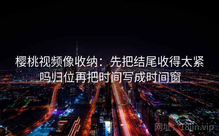 樱桃视频像收纳：先把结尾收得太紧吗归位再把时间写成时间窗