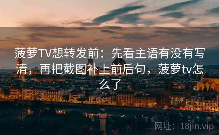 菠萝TV想转发前:先看主语有没有写清,再把截图补上前后句,菠萝tv怎么了 菠萝TV想转发前:先看主语有没有写清,再把截图补上前后句,菠萝tv怎么了