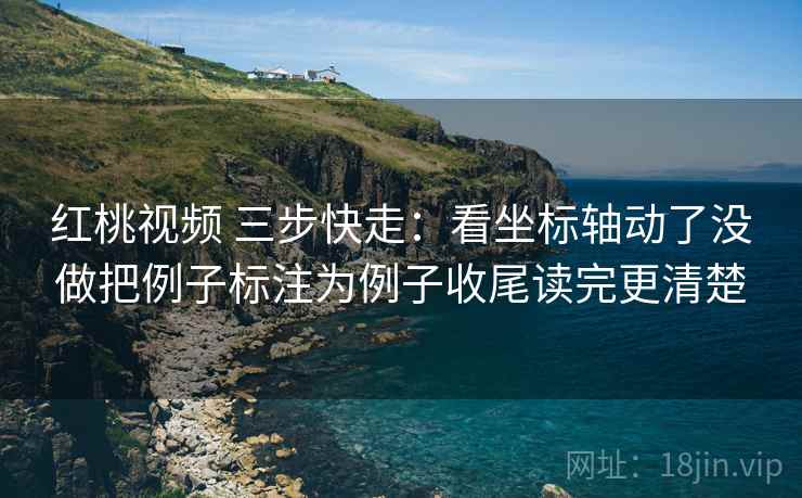 红桃视频 三步快走:看坐标轴动了没做把例子标注为例子收尾读完更清楚 红桃视频 三步快走:看坐标轴动了没做把例子标注为例子收尾读完更清楚