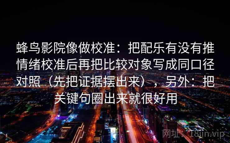 蜂鸟影院像做校准:把配乐有没有推情绪校准后再把比较对象写成同口径对照(先把证据摆出来),另外:把关键句圈出来就很好用 蜂鸟影院像做校准:把配乐有没有推情绪校准后再把比较对象写成同口径对照(先把证据摆出来),另外:把关键句圈出来就很好用