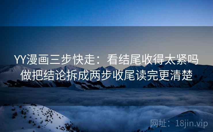 YY漫画三步快走:看结尾收得太紧吗做把结论拆成两步收尾读完更清楚 YY漫画三步快走:看结尾收得太紧吗做把结论拆成两步收尾读完更清楚