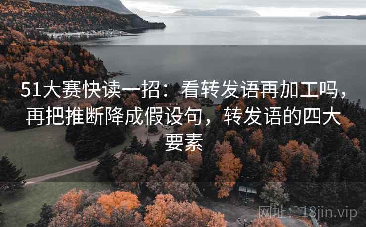 51大赛快读一招:看转发语再加工吗,再把推断降成假设句,转发语的四大要素 51大赛快读一招:看转发语再加工吗,再把推断降成假设句,转发语的四大要素